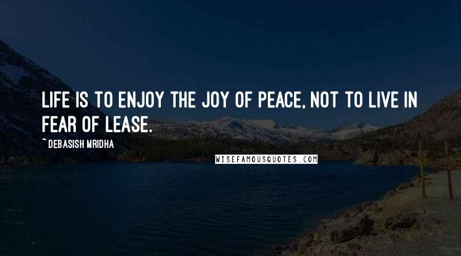 Debasish Mridha Quotes: Life is to enjoy the joy of peace, not to live in fear of lease.