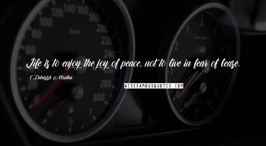 Debasish Mridha Quotes: Life is to enjoy the joy of peace, not to live in fear of lease.