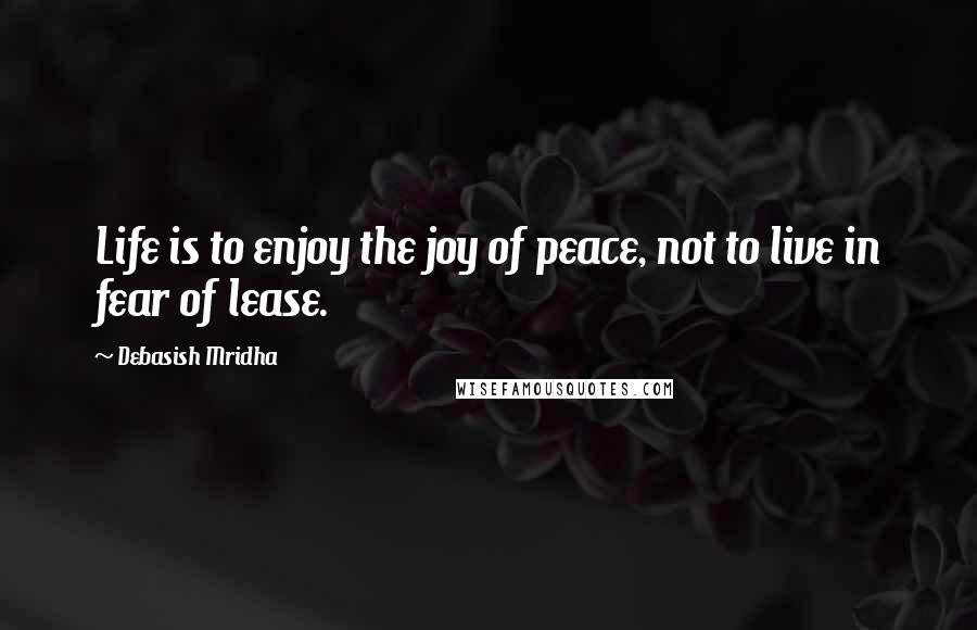 Debasish Mridha Quotes: Life is to enjoy the joy of peace, not to live in fear of lease.