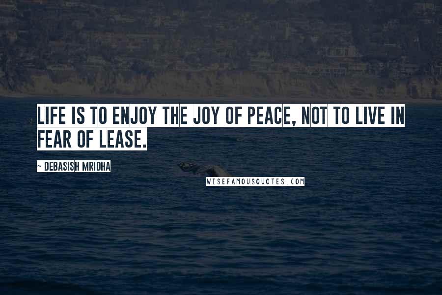 Debasish Mridha Quotes: Life is to enjoy the joy of peace, not to live in fear of lease.