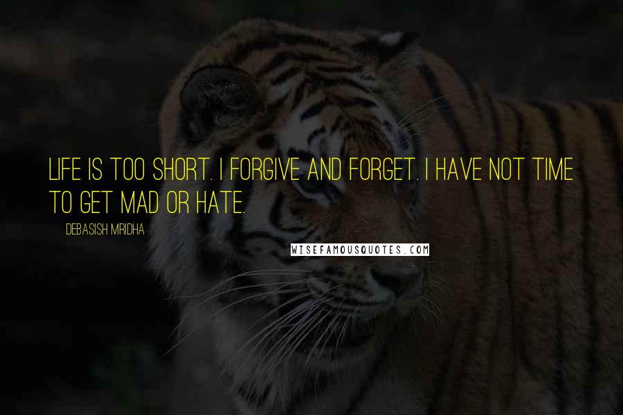 Debasish Mridha Quotes: Life is too short. I forgive and forget. I have not time to get mad or hate.