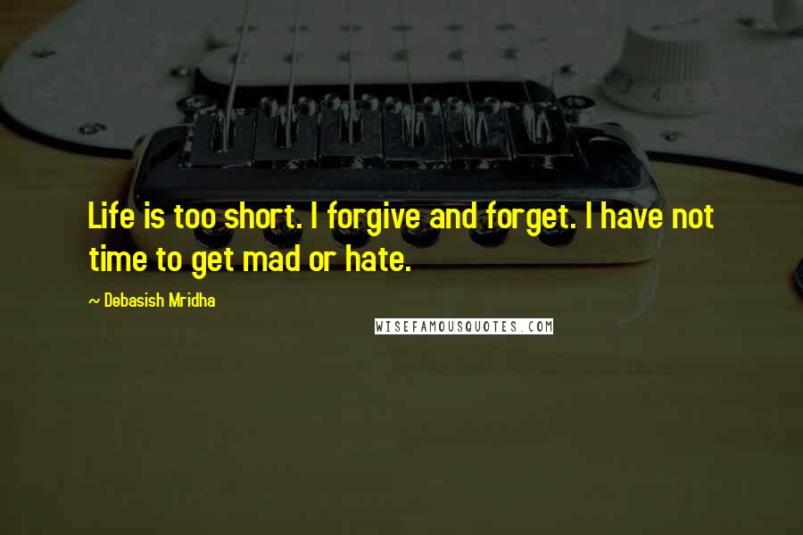 Debasish Mridha Quotes: Life is too short. I forgive and forget. I have not time to get mad or hate.