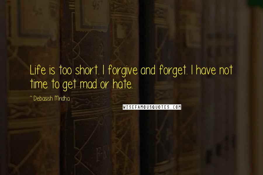 Debasish Mridha Quotes: Life is too short. I forgive and forget. I have not time to get mad or hate.