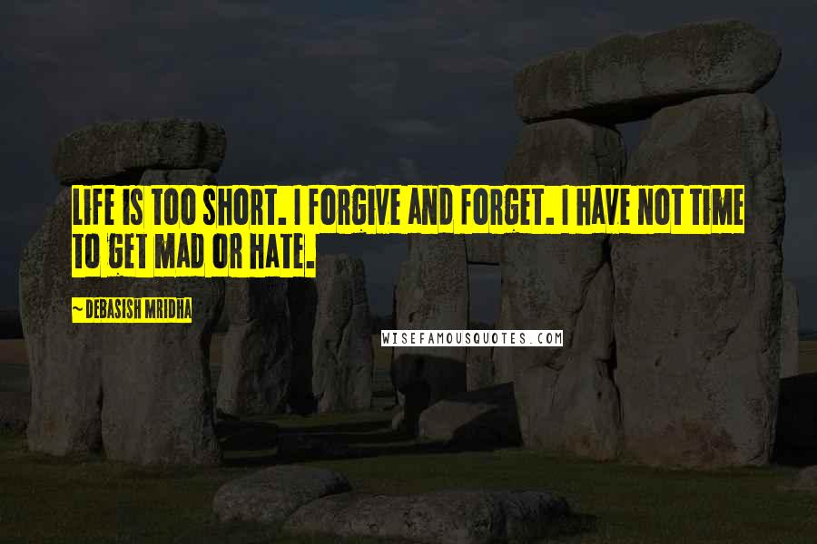 Debasish Mridha Quotes: Life is too short. I forgive and forget. I have not time to get mad or hate.