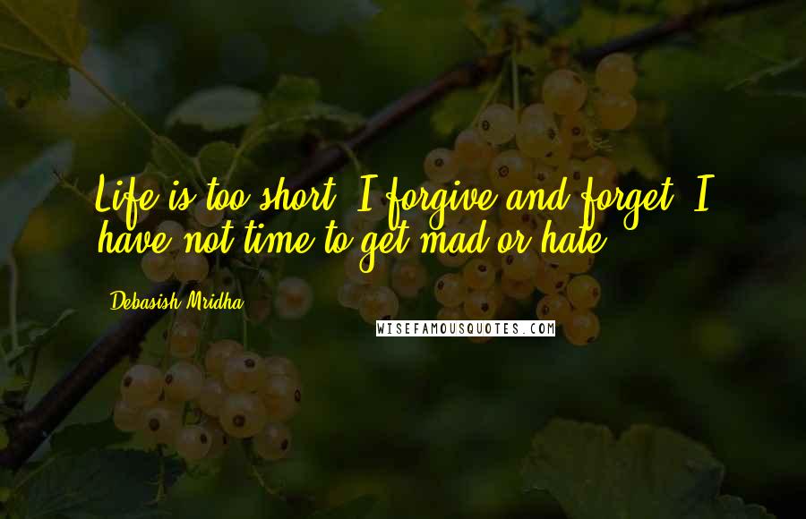 Debasish Mridha Quotes: Life is too short. I forgive and forget. I have not time to get mad or hate.