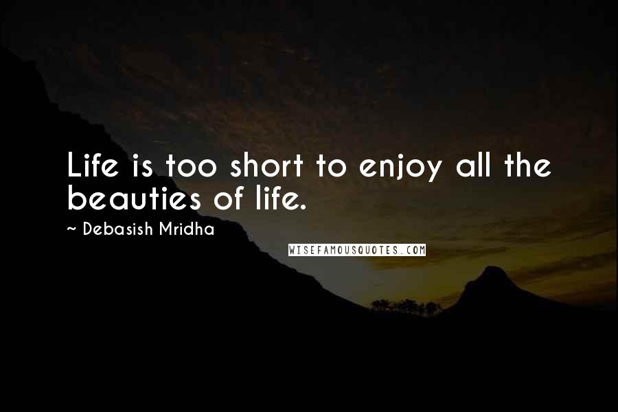 Debasish Mridha Quotes: Life is too short to enjoy all the beauties of life.