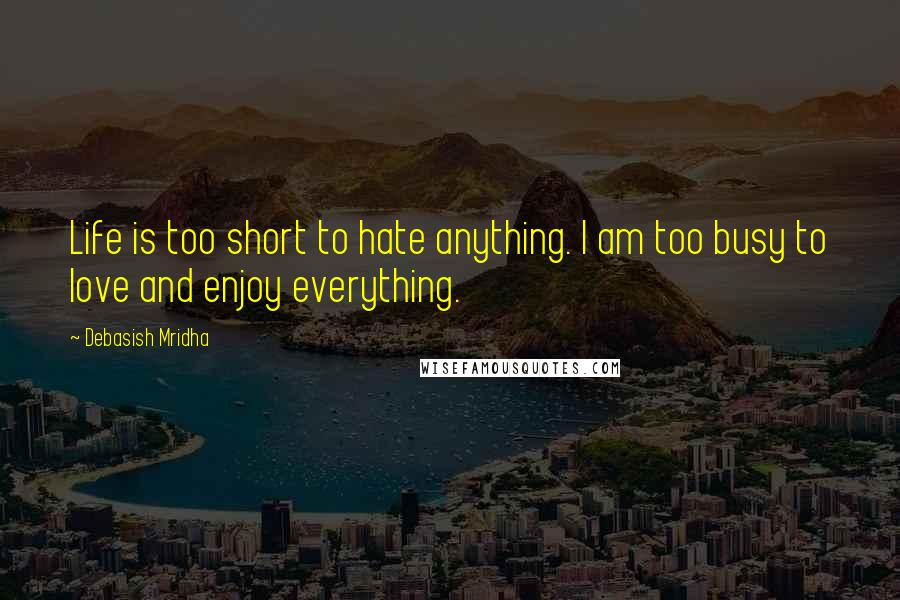 Debasish Mridha Quotes: Life is too short to hate anything. I am too busy to love and enjoy everything.