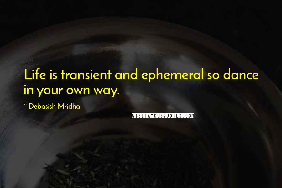 Debasish Mridha Quotes: Life is transient and ephemeral so dance in your own way.