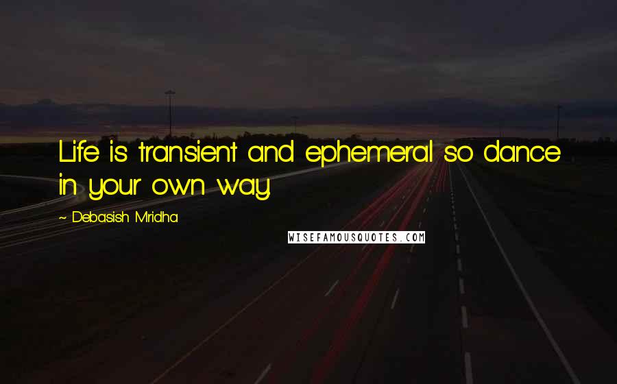 Debasish Mridha Quotes: Life is transient and ephemeral so dance in your own way.