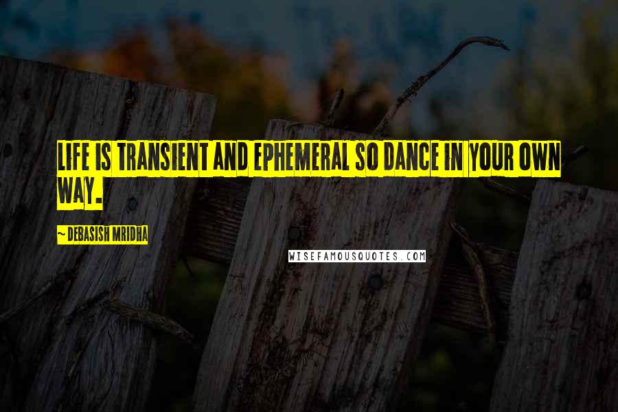 Debasish Mridha Quotes: Life is transient and ephemeral so dance in your own way.