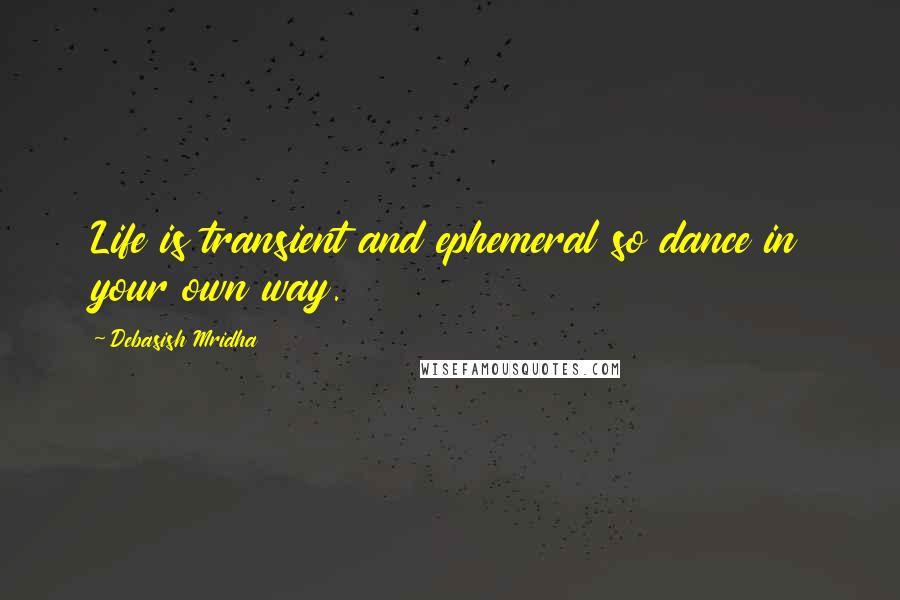 Debasish Mridha Quotes: Life is transient and ephemeral so dance in your own way.