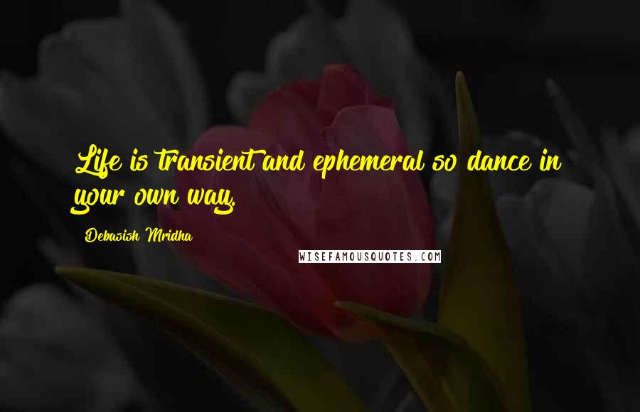 Debasish Mridha Quotes: Life is transient and ephemeral so dance in your own way.