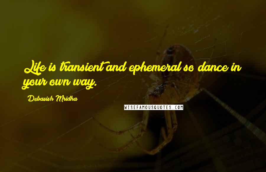 Debasish Mridha Quotes: Life is transient and ephemeral so dance in your own way.