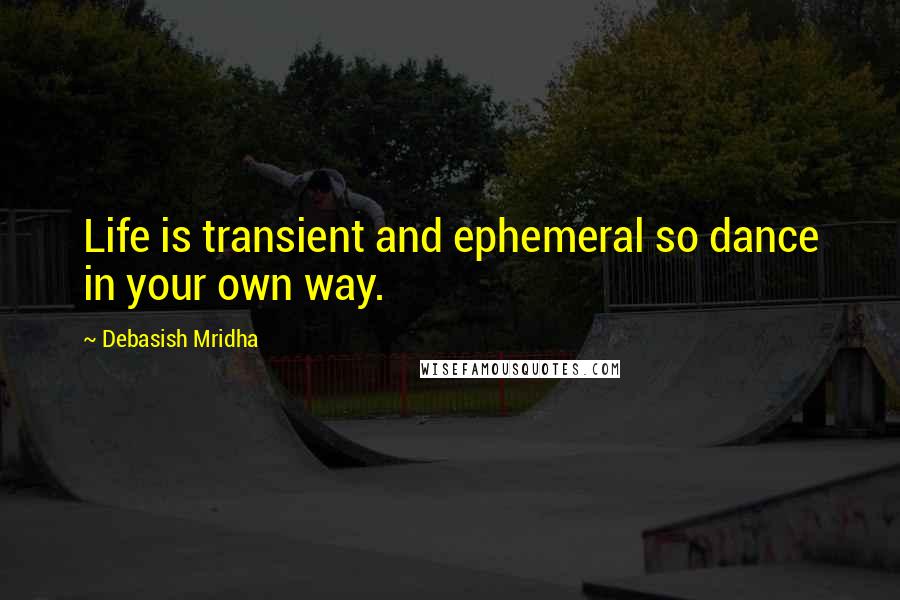 Debasish Mridha Quotes: Life is transient and ephemeral so dance in your own way.