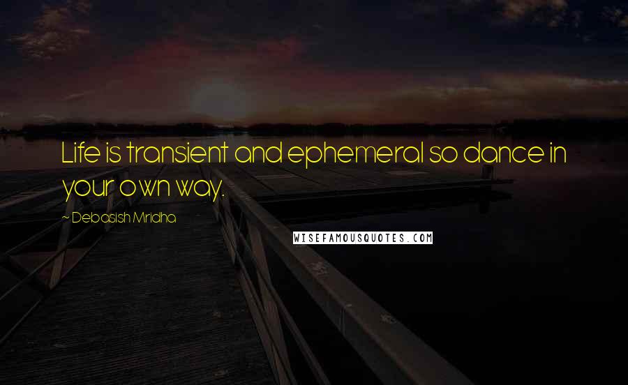 Debasish Mridha Quotes: Life is transient and ephemeral so dance in your own way.