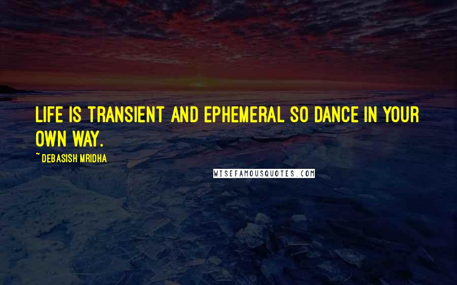 Debasish Mridha Quotes: Life is transient and ephemeral so dance in your own way.