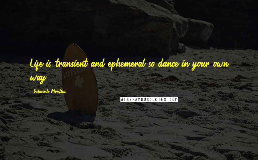 Debasish Mridha Quotes: Life is transient and ephemeral so dance in your own way.