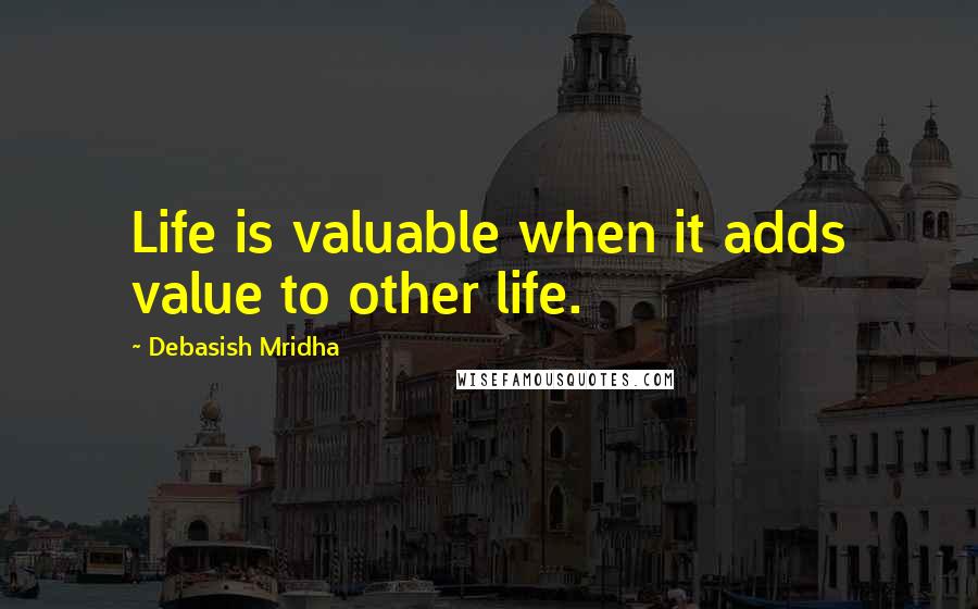 Debasish Mridha Quotes: Life is valuable when it adds value to other life.