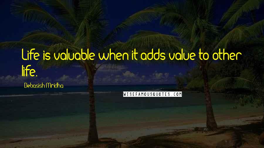 Debasish Mridha Quotes: Life is valuable when it adds value to other life.