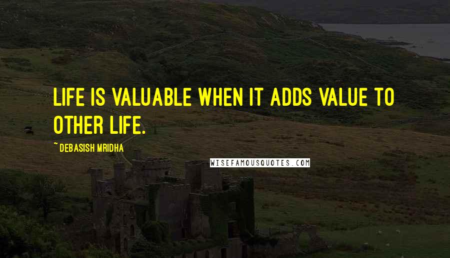 Debasish Mridha Quotes: Life is valuable when it adds value to other life.