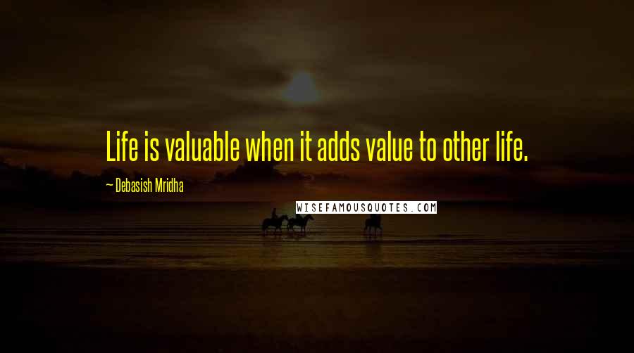 Debasish Mridha Quotes: Life is valuable when it adds value to other life.