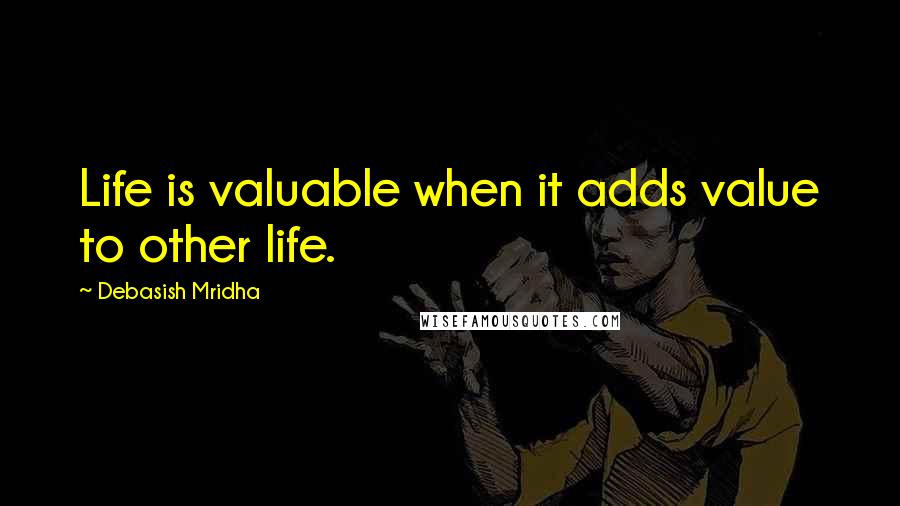 Debasish Mridha Quotes: Life is valuable when it adds value to other life.