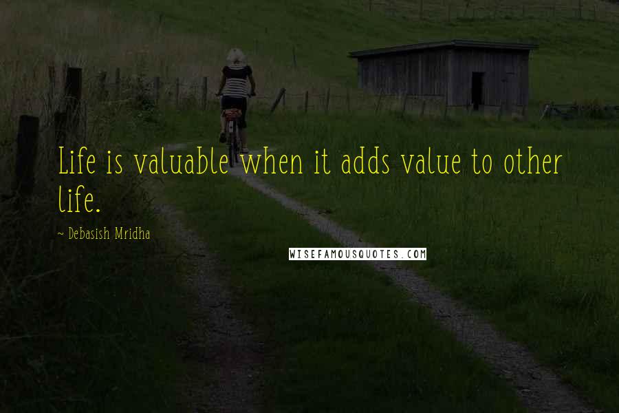 Debasish Mridha Quotes: Life is valuable when it adds value to other life.