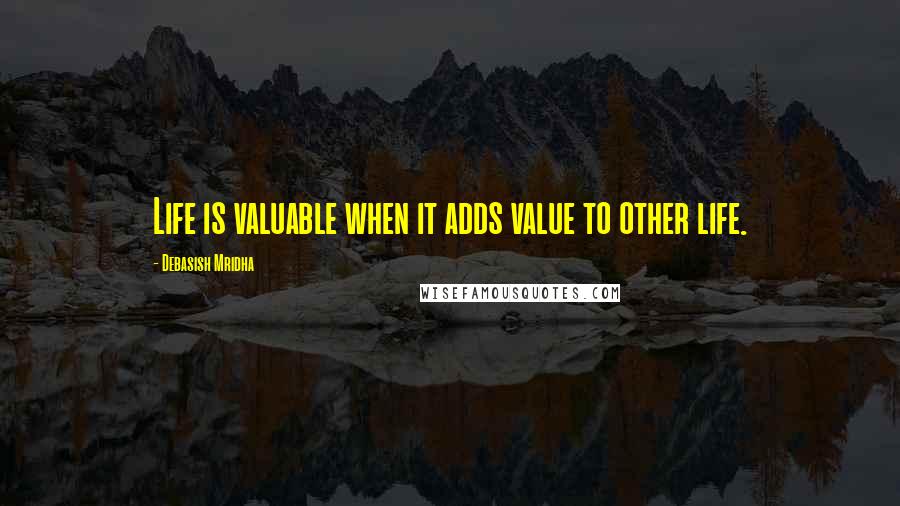 Debasish Mridha Quotes: Life is valuable when it adds value to other life.