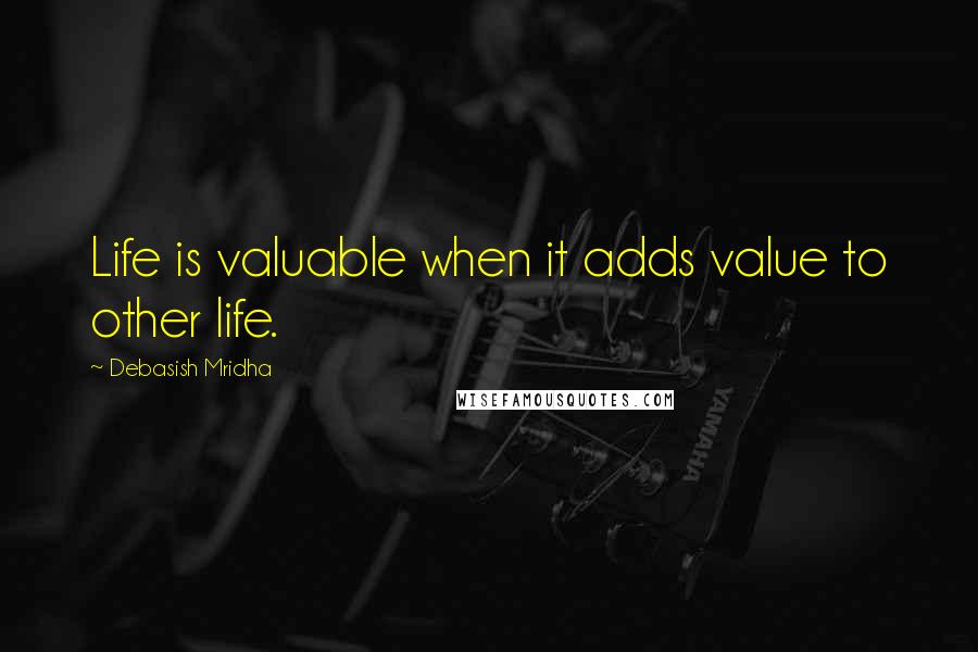 Debasish Mridha Quotes: Life is valuable when it adds value to other life.