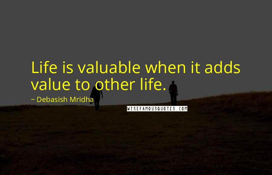 Debasish Mridha Quotes: Life is valuable when it adds value to other life.