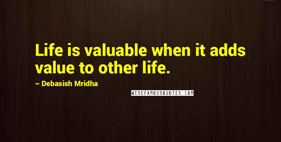 Debasish Mridha Quotes: Life is valuable when it adds value to other life.