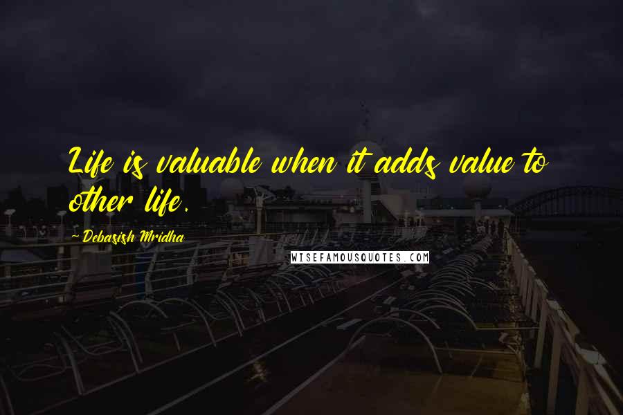 Debasish Mridha Quotes: Life is valuable when it adds value to other life.