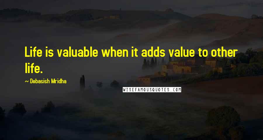 Debasish Mridha Quotes: Life is valuable when it adds value to other life.