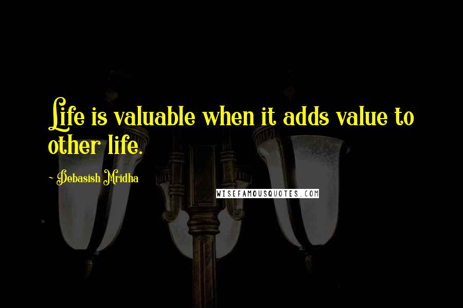 Debasish Mridha Quotes: Life is valuable when it adds value to other life.