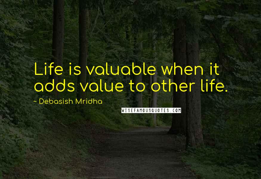 Debasish Mridha Quotes: Life is valuable when it adds value to other life.