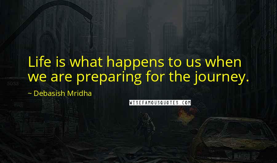 Debasish Mridha Quotes: Life is what happens to us when we are preparing for the journey.