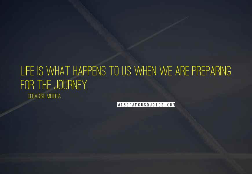 Debasish Mridha Quotes: Life is what happens to us when we are preparing for the journey.