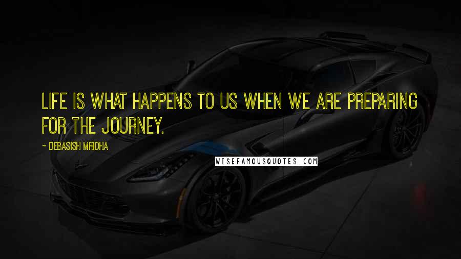 Debasish Mridha Quotes: Life is what happens to us when we are preparing for the journey.