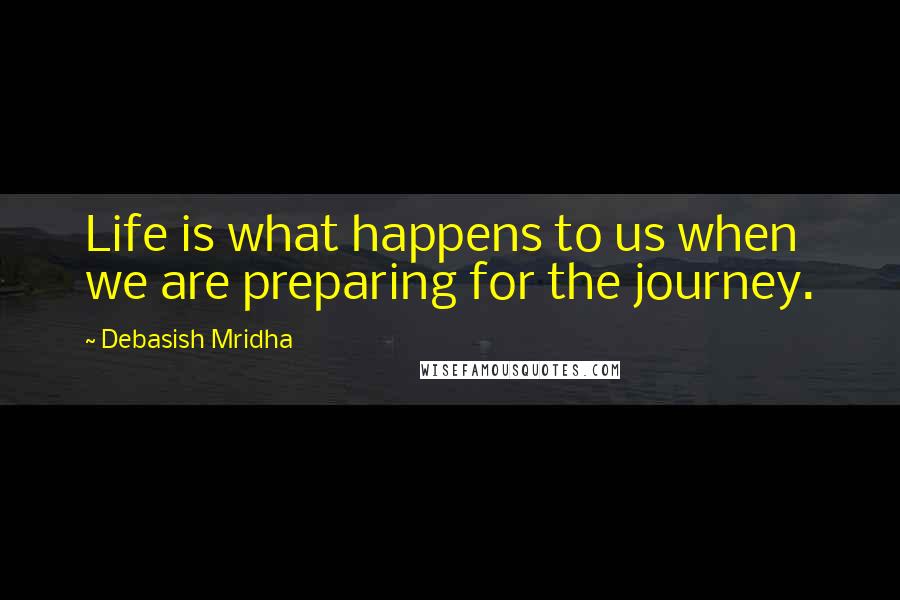 Debasish Mridha Quotes: Life is what happens to us when we are preparing for the journey.