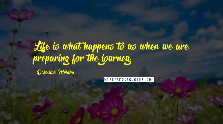 Debasish Mridha Quotes: Life is what happens to us when we are preparing for the journey.