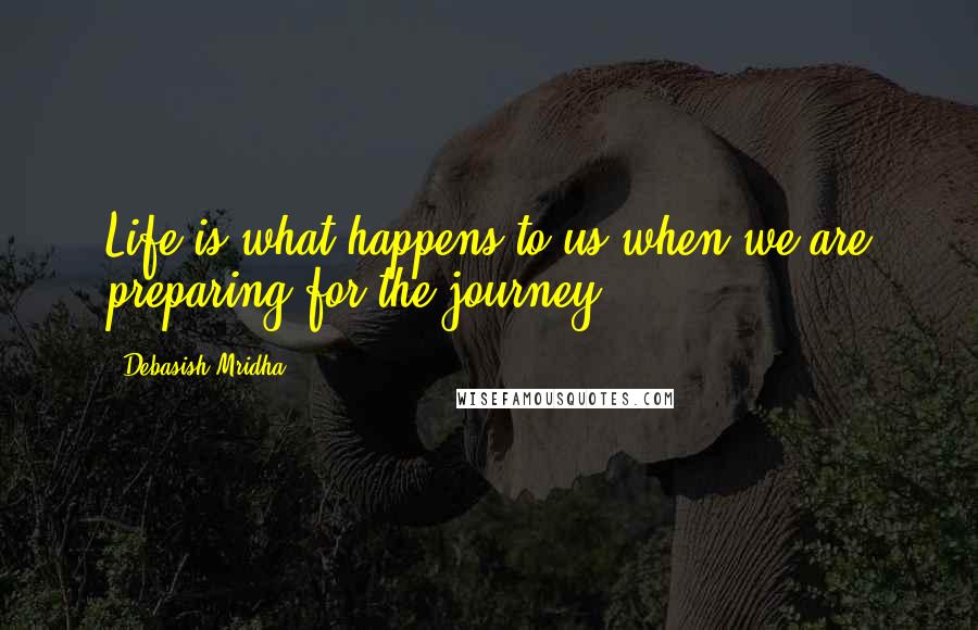 Debasish Mridha Quotes: Life is what happens to us when we are preparing for the journey.