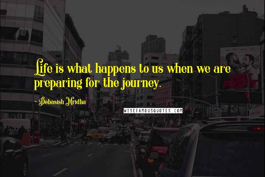 Debasish Mridha Quotes: Life is what happens to us when we are preparing for the journey.