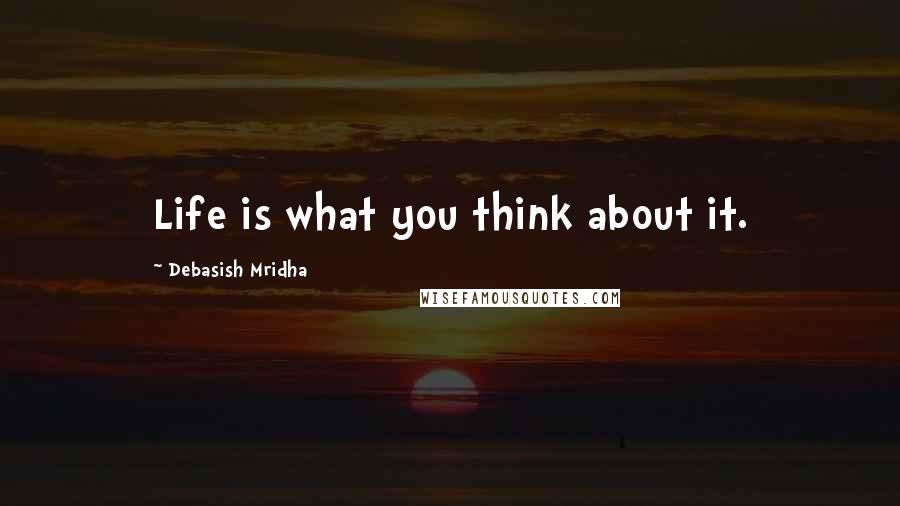 Debasish Mridha Quotes: Life is what you think about it.