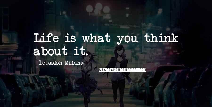 Debasish Mridha Quotes: Life is what you think about it.