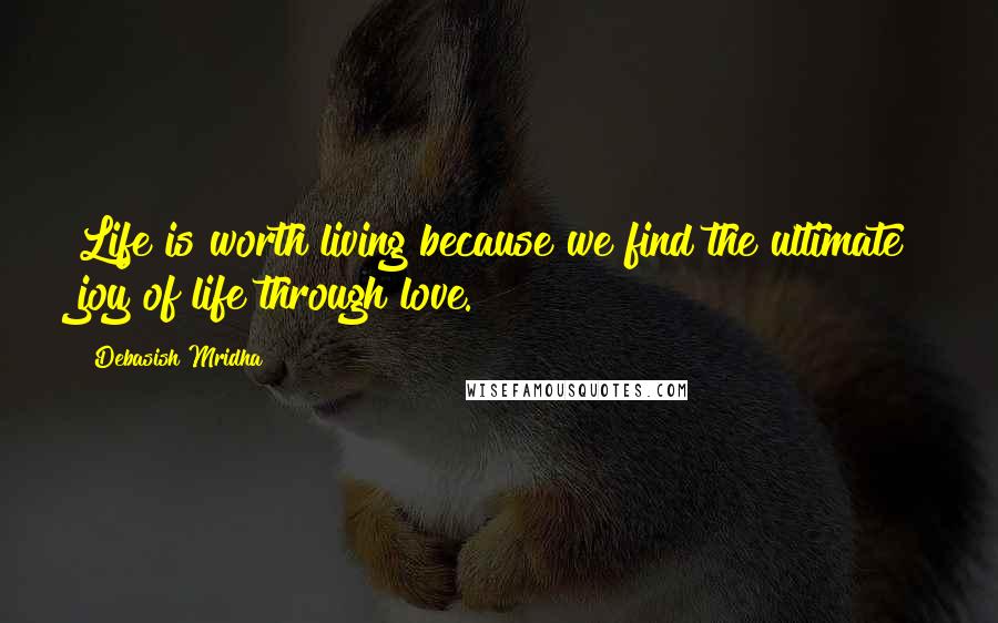 Debasish Mridha Quotes: Life is worth living because we find the ultimate joy of life through love.