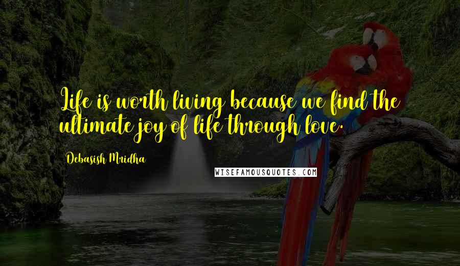 Debasish Mridha Quotes: Life is worth living because we find the ultimate joy of life through love.