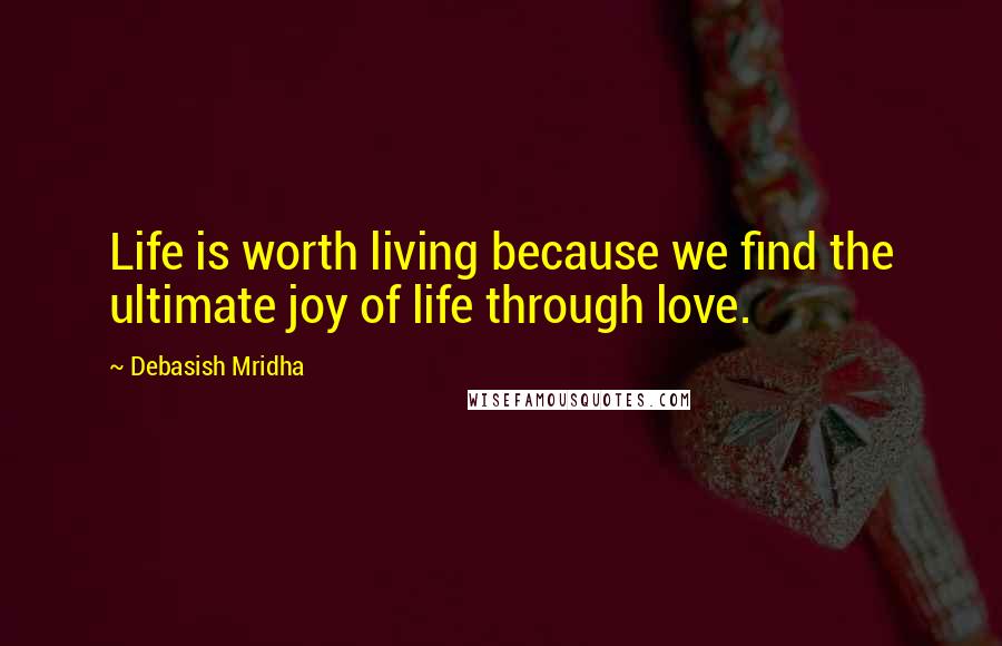 Debasish Mridha Quotes: Life is worth living because we find the ultimate joy of life through love.