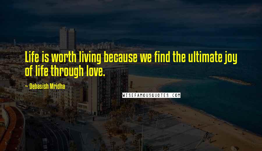 Debasish Mridha Quotes: Life is worth living because we find the ultimate joy of life through love.
