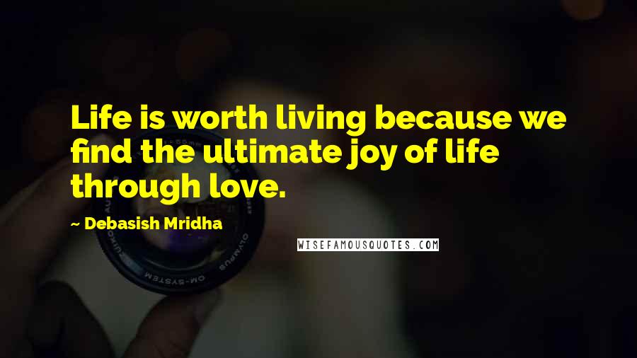 Debasish Mridha Quotes: Life is worth living because we find the ultimate joy of life through love.