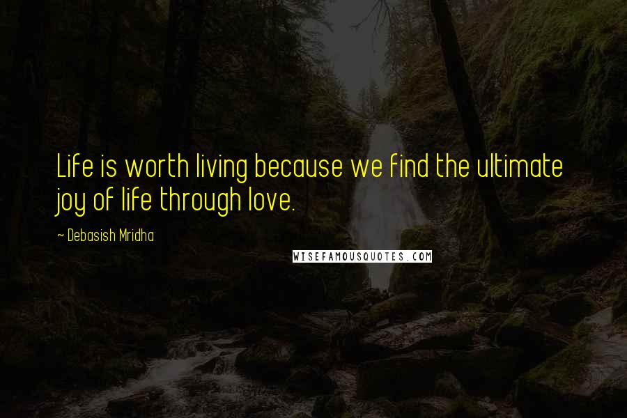 Debasish Mridha Quotes: Life is worth living because we find the ultimate joy of life through love.